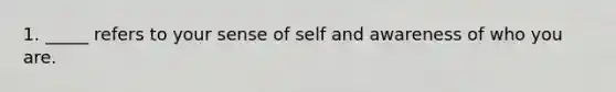 1. _____ refers to your sense of self and awareness of who you are.