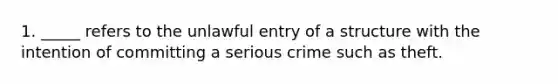 1. _____ refers to the unlawful entry of a structure with the intention of committing a serious crime such as theft.