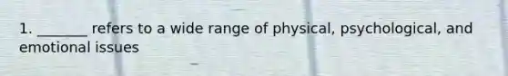 1. _______ refers to a wide range of physical, psychological, and emotional issues