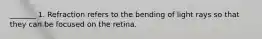_______ 1. Refraction refers to the bending of light rays so that they can be focused on the retina.