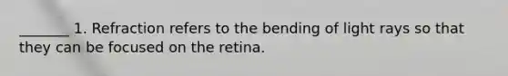 _______ 1. Refraction refers to the bending of light rays so that they can be focused on the retina.