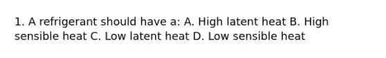 1. A refrigerant should have a: A. High latent heat B. High sensible heat C. Low latent heat D. Low sensible heat