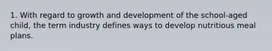 1. With regard to growth and development of the school-aged child, the term industry defines ways to develop nutritious meal plans.