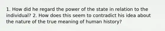 1. How did he regard the power of the state in relation to the individual? 2. How does this seem to contradict his idea about the nature of the true meaning of human history?