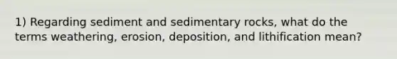 1) Regarding sediment and sedimentary rocks, what do the terms weathering, erosion, deposition, and lithification mean?