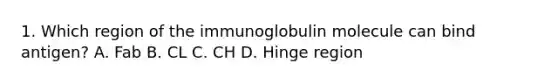 1. Which region of the immunoglobulin molecule can bind antigen? A. Fab B. CL C. CH D. Hinge region