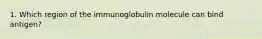 1. Which region of the immunoglobulin molecule can bind antigen?