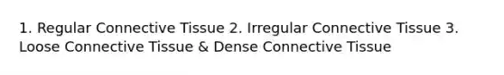 1. Regular Connective Tissue 2. Irregular Connective Tissue 3. Loose Connective Tissue & Dense Connective Tissue