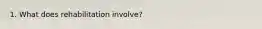 1. What does rehabilitation involve?