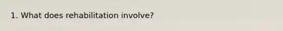 1. What does rehabilitation involve?