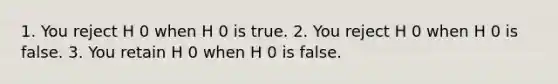 1. You reject H 0 when H 0 is true. 2. You reject H 0 when H 0 is false. 3. You retain H 0 when H 0 is false.