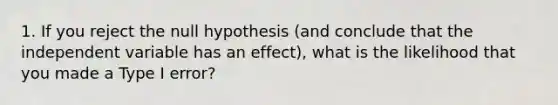 1. If you reject the null hypothesis (and conclude that the independent variable has an effect), what is the likelihood that you made a Type I error?