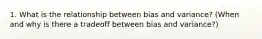 1. What is the relationship between bias and variance? (When and why is there a tradeoff between bias and variance?)