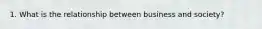1. What is the relationship between business and society?