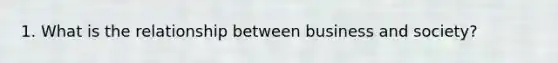1. What is the relationship between business and society?