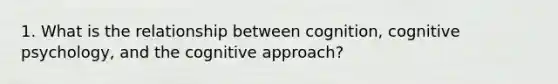 1. What is the relationship between cognition, cognitive psychology, and the cognitive approach?