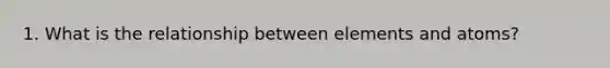 1. What is the relationship between elements and atoms?