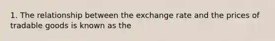 1. The relationship between the exchange rate and the prices of tradable goods is known as the