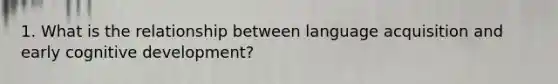 1. What is the relationship between language acquisition and early cognitive development?