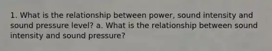 1. What is the relationship between power, sound intensity and sound pressure level? a. What is the relationship between sound intensity and sound pressure?