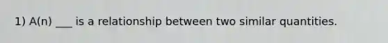 1) A(n) ___ is a relationship between two similar quantities.