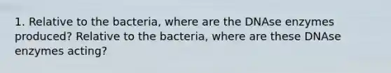 1. Relative to the bacteria, where are the DNAse enzymes produced? Relative to the bacteria, where are these DNAse enzymes acting?