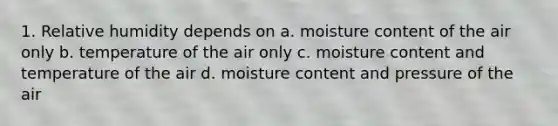 1. Relative humidity depends on a. moisture content of the air only b. temperature of the air only c. moisture content and temperature of the air d. moisture content and pressure of the air