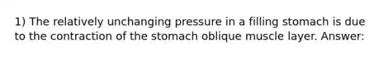 1) The relatively unchanging pressure in a filling stomach is due to the contraction of the stomach oblique muscle layer. Answer: