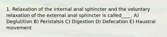 1. Relaxation of the internal anal sphincter and the voluntary relaxation of the external anal sphincter is called____. A) Deglutition B) Peristalsis C) Digestion D) Defecation E) Haustral movement