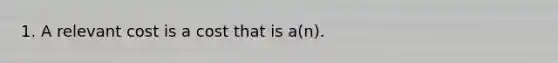 1. A relevant cost is a cost that is a(n).