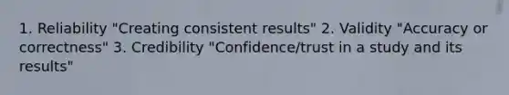 1. Reliability "Creating consistent results" 2. Validity "Accuracy or correctness" 3. Credibility "Confidence/trust in a study and its results"