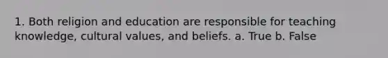 1. ​Both religion and education are responsible for teaching knowledge, cultural values, and beliefs. a. True b. False