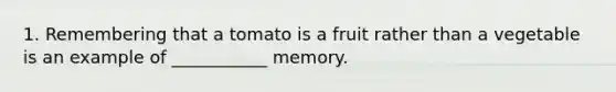 1. Remembering that a tomato is a fruit rather than a vegetable is an example of ___________ memory.