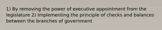 1) By removing the power of executive appointment from the legislature 2) Implementing the principle of checks and balances between the branches of government