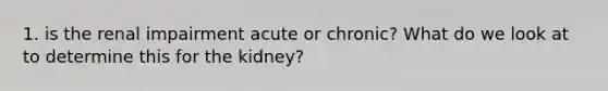 1. is the renal impairment acute or chronic? What do we look at to determine this for the kidney?