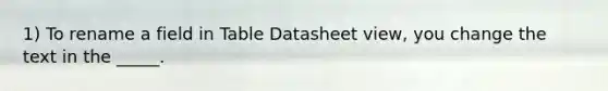 1) To rename a field in Table Datasheet view, you change the text in the _____.