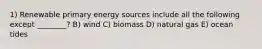 1) Renewable primary energy sources include all the following except ________? B) wind C) biomass D) natural gas E) ocean tides