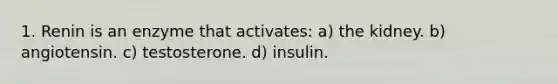 1. Renin is an enzyme that activates: a) the kidney. b) angiotensin. c) testosterone. d) insulin.