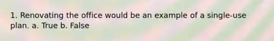 1. Renovating the office would be an example of a single-use plan. a. True b. False