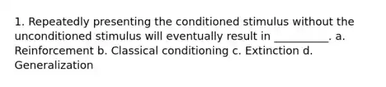 1. Repeatedly presenting the conditioned stimulus without the unconditioned stimulus will eventually result in __________. a. Reinforcement b. <a href='https://www.questionai.com/knowledge/kI6awfNO2B-classical-conditioning' class='anchor-knowledge'>classical conditioning</a> c. Extinction d. Generalization