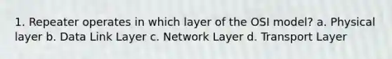 1. Repeater operates in which layer of the OSI model? a. Physical layer b. Data Link Layer c. Network Layer d. Transport Layer