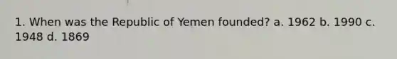 1. When was the Republic of Yemen founded? a. 1962 b. 1990 c. 1948 d. 1869