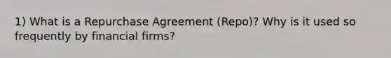 1) What is a Repurchase Agreement (Repo)? Why is it used so frequently by financial firms?