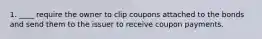 1. ____ require the owner to clip coupons attached to the bonds and send them to the issuer to receive coupon payments.