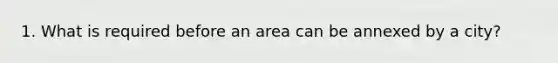 1. What is required before an area can be annexed by a city?