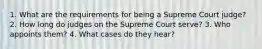 1. What are the requirements for being a Supreme Court judge? 2. How long do judges on the Supreme Court serve? 3. Who appoints them? 4. What cases do they hear?