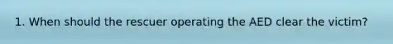 1. When should the rescuer operating the AED clear the victim?