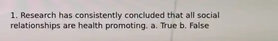 1. Research has consistently concluded that all social relationships are health promoting. a. True b. False