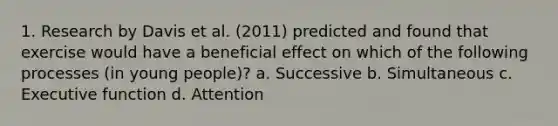 1. Research by Davis et al. (2011) predicted and found that exercise would have a beneficial effect on which of the following processes (in young people)? a. Successive b. Simultaneous c. Executive function d. Attention