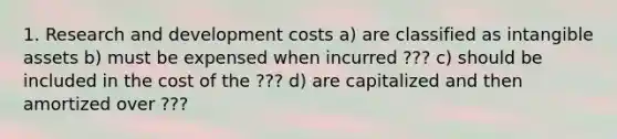 1. Research and development costs a) are classified as intangible assets b) must be expensed when incurred ??? c) should be included in the cost of the ??? d) are capitalized and then amortized over ???